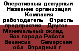 Оперативный дежурный › Название организации ­ Компания-работодатель › Отрасль предприятия ­ Другое › Минимальный оклад ­ 1 - Все города Работа » Вакансии   . Самарская обл.,Отрадный г.